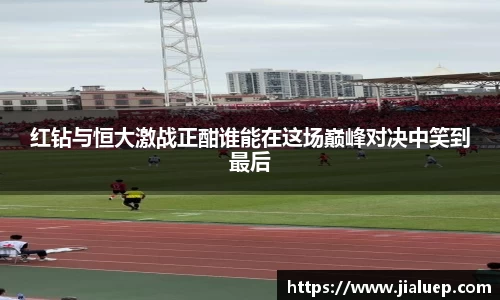 红钻与恒大激战正酣谁能在这场巅峰对决中笑到最后