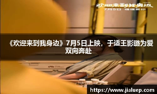 《欢迎来到我身边》7月5日上映，于适王影璐为爱双向奔赴