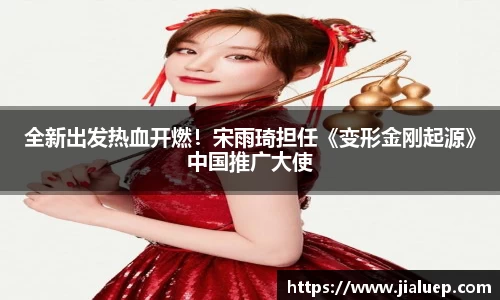 全新出发热血开燃！宋雨琦担任《变形金刚起源》中国推广大使