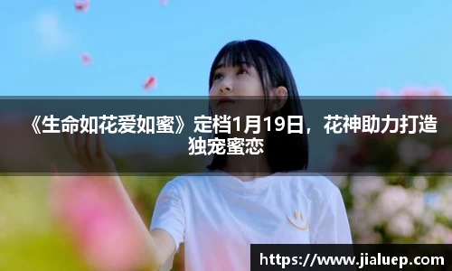 《生命如花爱如蜜》定档1月19日，花神助力打造独宠蜜恋